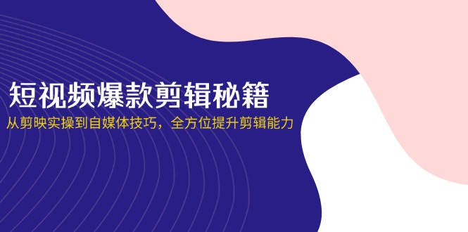 (14244期)短视频爆款剪辑秘籍,从剪映实操到自媒体技巧,全方位提升剪辑能力-轻创终点站