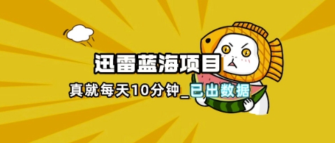 迅雷浏览器项目_真就每天忙活10分钟,完整拆解+热点把控(超详细拆解教程)-轻创终点站